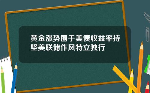 黄金涨势囿于美债收益率持坚美联储作风特立独行