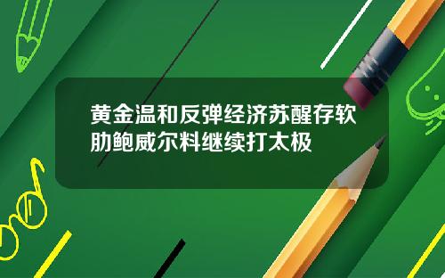 黄金温和反弹经济苏醒存软肋鲍威尔料继续打太极