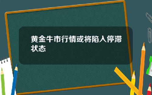 黄金牛市行情或将陷入停滞状态