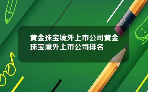 黄金珠宝境外上市公司黄金珠宝境外上市公司排名