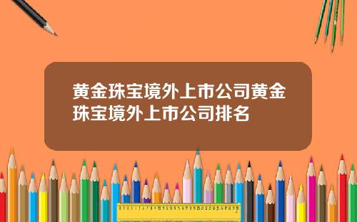 黄金珠宝境外上市公司黄金珠宝境外上市公司排名