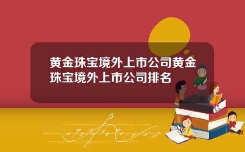 黄金珠宝境外上市公司黄金珠宝境外上市公司排名