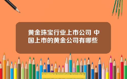 黄金珠宝行业上市公司 中国上市的黄金公司有哪些