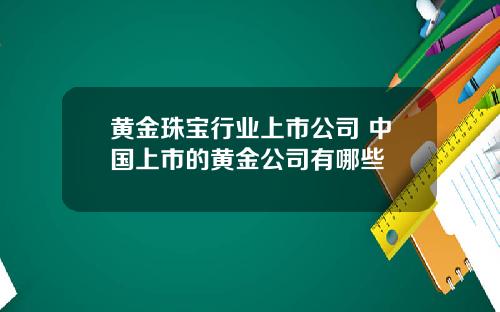 黄金珠宝行业上市公司 中国上市的黄金公司有哪些