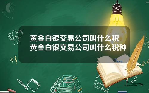 黄金白银交易公司叫什么税黄金白银交易公司叫什么税种