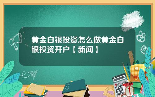 黄金白银投资怎么做黄金白银投资开户【新闻】