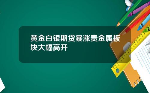 黄金白银期货暴涨贵金属板块大幅高开