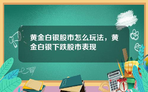 黄金白银股市怎么玩法，黄金白银下跌股市表现