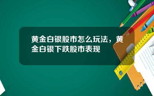黄金白银股市怎么玩法，黄金白银下跌股市表现