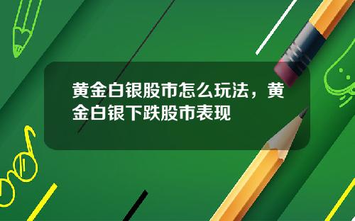 黄金白银股市怎么玩法，黄金白银下跌股市表现