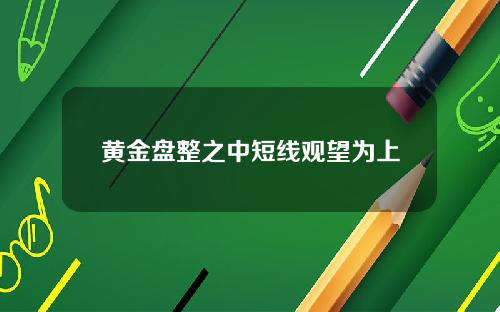 黄金盘整之中短线观望为上