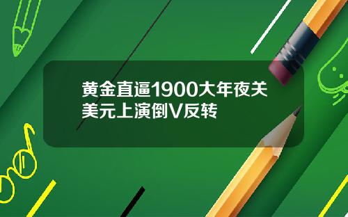 黄金直逼1900大年夜关美元上演倒V反转