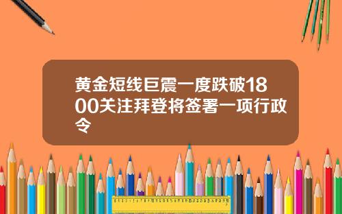 黄金短线巨震一度跌破1800关注拜登将签署一项行政令
