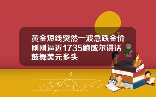 黄金短线突然一波急跌金价刚刚逼近1735鲍威尔讲话鼓舞美元多头