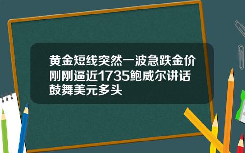 黄金短线突然一波急跌金价刚刚逼近1735鲍威尔讲话鼓舞美元多头