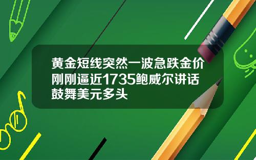 黄金短线突然一波急跌金价刚刚逼近1735鲍威尔讲话鼓舞美元多头