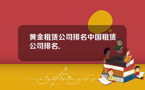 黄金租赁公司排名中国租赁公司排名.