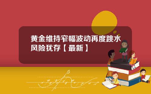 黄金维持窄幅波动再度跳水风险犹存【最新】