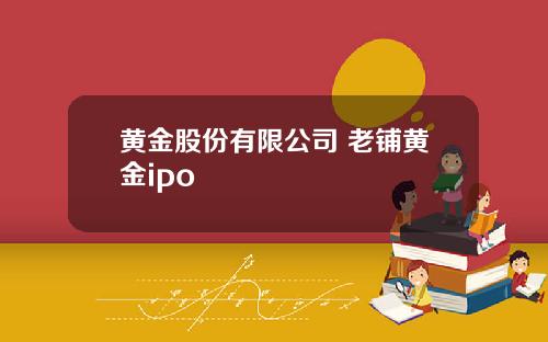 黄金股份有限公司 老铺黄金ipo