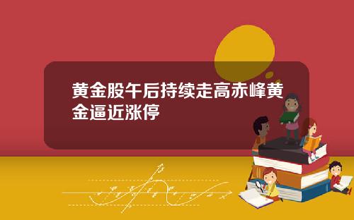 黄金股午后持续走高赤峰黄金逼近涨停