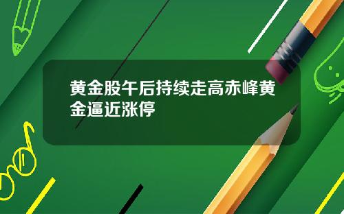 黄金股午后持续走高赤峰黄金逼近涨停