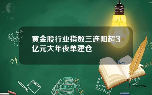 黄金股行业指数三连阳超3亿元大年夜单建仓