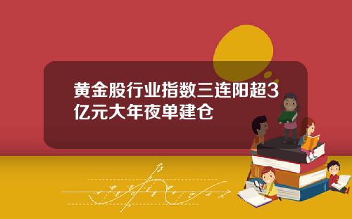 黄金股行业指数三连阳超3亿元大年夜单建仓