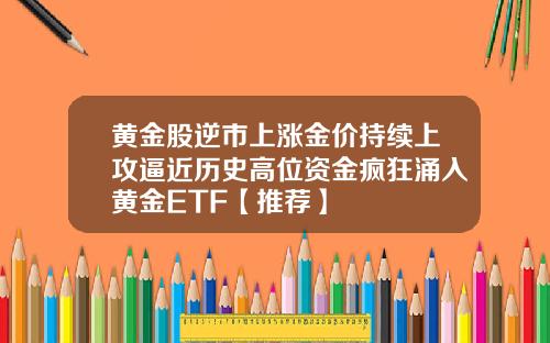 黄金股逆市上涨金价持续上攻逼近历史高位资金疯狂涌入黄金ETF【推荐】