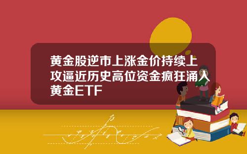 黄金股逆市上涨金价持续上攻逼近历史高位资金疯狂涌入黄金ETF
