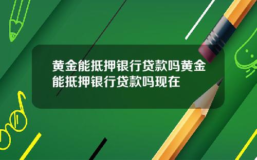 黄金能抵押银行贷款吗黄金能抵押银行贷款吗现在