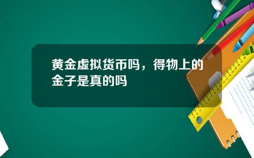 黄金虚拟货币吗，得物上的金子是真的吗