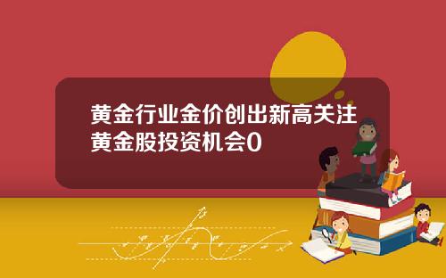 黄金行业金价创出新高关注黄金股投资机会0