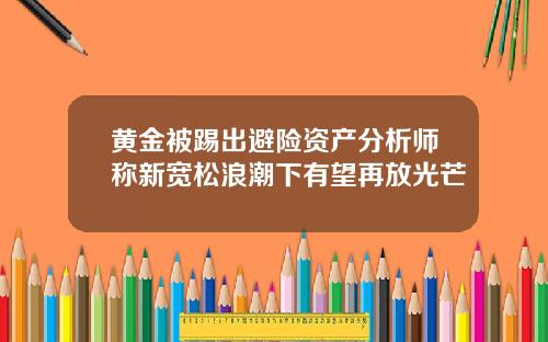黄金被踢出避险资产分析师称新宽松浪潮下有望再放光芒