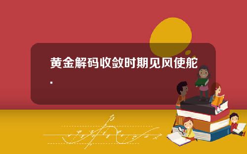 黄金解码收敛时期见风使舵.