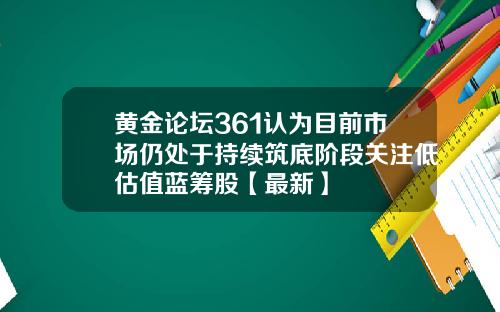 黄金论坛361认为目前市场仍处于持续筑底阶段关注低估值蓝筹股【最新】