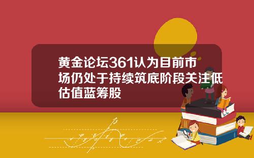 黄金论坛361认为目前市场仍处于持续筑底阶段关注低估值蓝筹股
