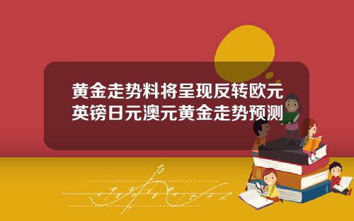 黄金走势料将呈现反转欧元英镑日元澳元黄金走势预测