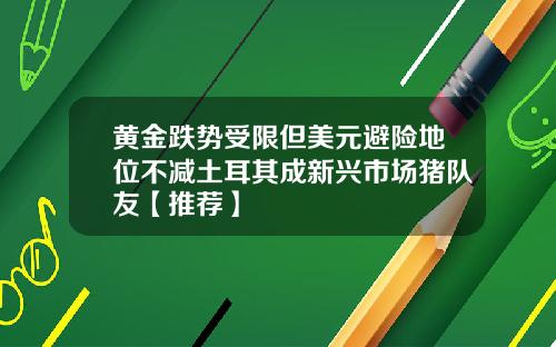 黄金跌势受限但美元避险地位不减土耳其成新兴市场猪队友【推荐】