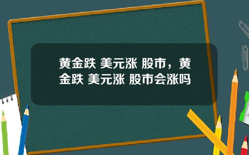 黄金跌 美元涨 股市，黄金跌 美元涨 股市会涨吗