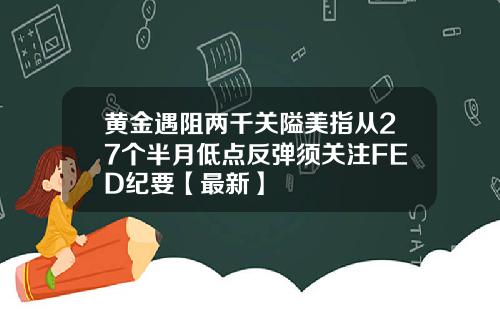 黄金遇阻两千关隘美指从27个半月低点反弹须关注FED纪要【最新】