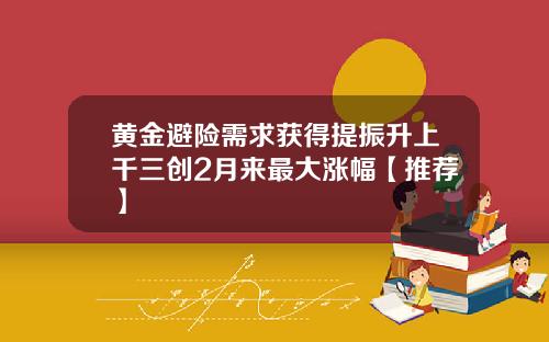 黄金避险需求获得提振升上千三创2月来最大涨幅【推荐】