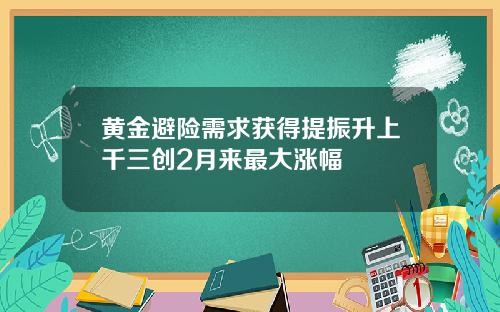 黄金避险需求获得提振升上千三创2月来最大涨幅