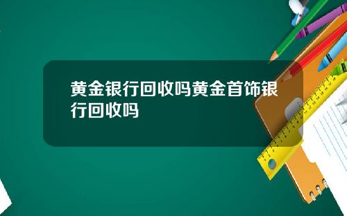 黄金银行回收吗黄金首饰银行回收吗