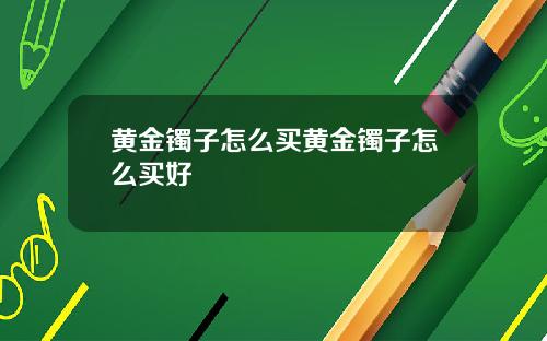 黄金镯子怎么买黄金镯子怎么买好