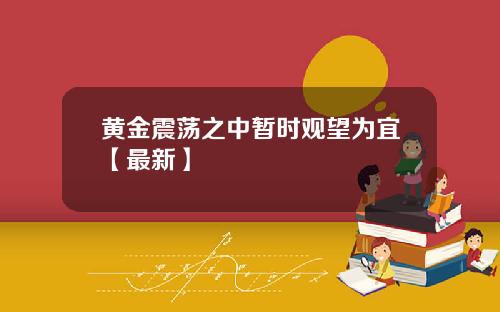 黄金震荡之中暂时观望为宜【最新】