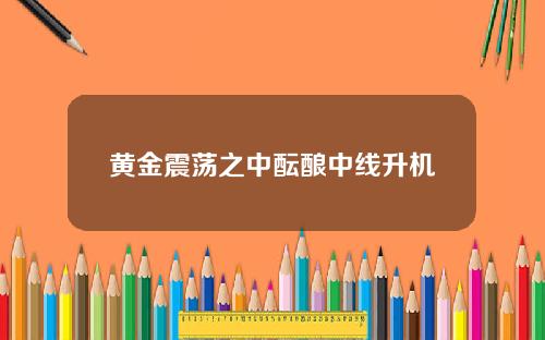 黄金震荡之中酝酿中线升机
