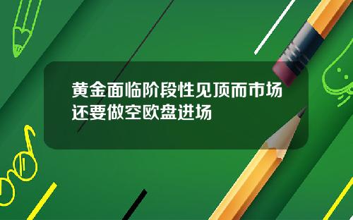 黄金面临阶段性见顶而市场还要做空欧盘进场