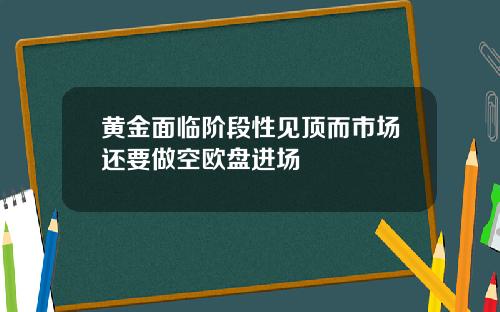 黄金面临阶段性见顶而市场还要做空欧盘进场