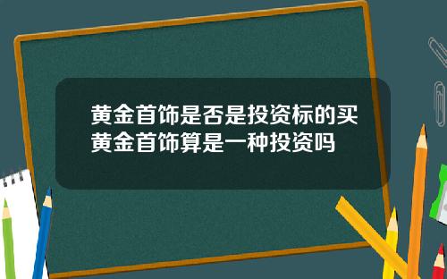 黄金首饰是否是投资标的买黄金首饰算是一种投资吗