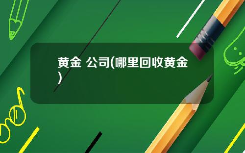 黄金 公司(哪里回收黄金)